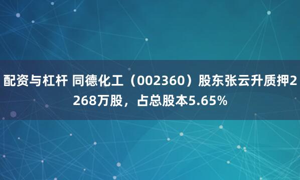 配资与杠杆 同德化工（002360）股东张云升质押2268万股，占总股本5.65%