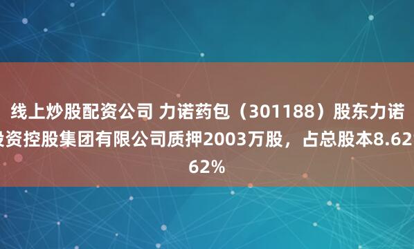 线上炒股配资公司 力诺药包（301188）股东力诺投资控股集团有限公司质押2003万股，占总股本8.62%