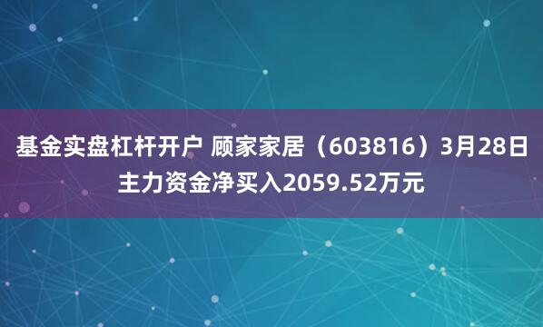 基金实盘杠杆开户 顾家家居（603816）3月28日主力资金净买入2059.52万元