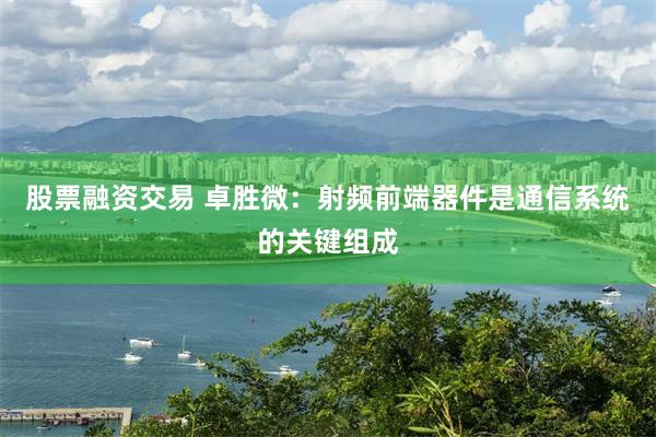 股票融资交易 卓胜微：射频前端器件是通信系统的关键组成