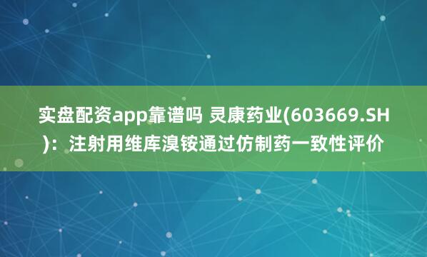 实盘配资app靠谱吗 灵康药业(603669.SH)：注射用维库溴铵通过仿制药一致性评价