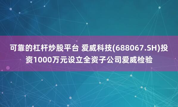 可靠的杠杆炒股平台 爱威科技(688067.SH)投资1000万元设立全资子公司爱威检验