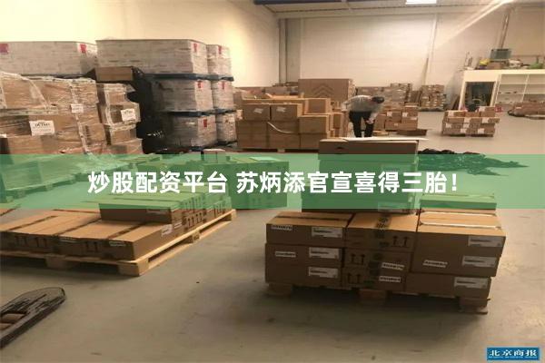 炒股配资平台 苏炳添官宣喜得三胎！