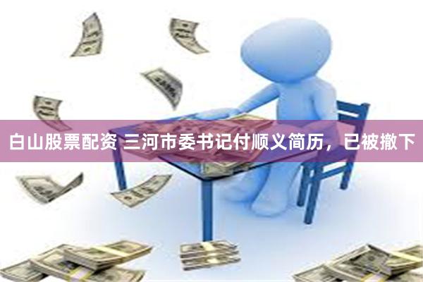 白山股票配资 三河市委书记付顺义简历，已被撤下