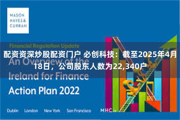 配资资深炒股配资门户 必创科技：截至2025年4月18日，公司股东人数为22,340户