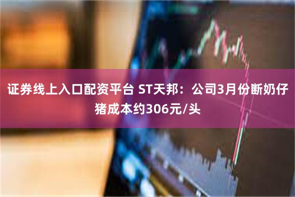 证券线上入口配资平台 ST天邦：公司3月份断奶仔猪成本约306元/头