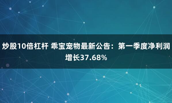 炒股10倍杠杆 乖宝宠物最新公告：第一季度净利润增长37.68%