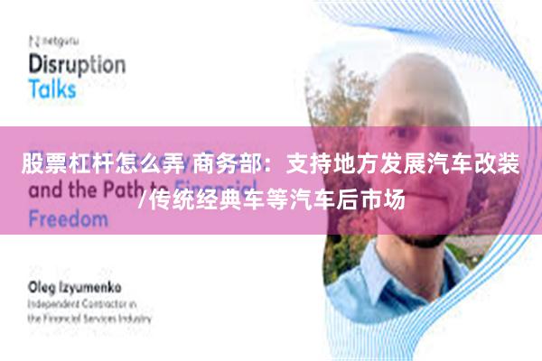 股票杠杆怎么弄 商务部：支持地方发展汽车改装/传统经典车等汽车后市场