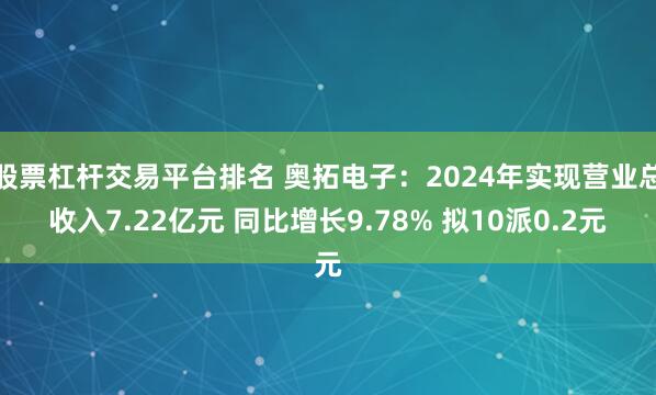 股票杠杆交易平台排名 奥拓电子：2024年实现营业总收入7.22亿元 同比增长9.78% 拟10派0.2元