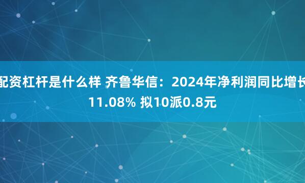 配资杠杆是什么样 齐鲁华信：2024年净利润同比增长11.08% 拟10派0.8元