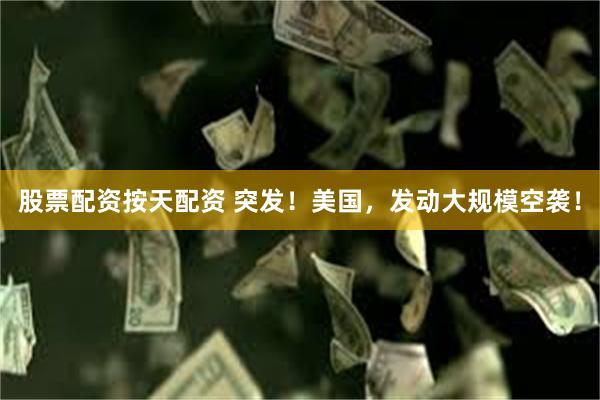 股票配资按天配资 突发！美国，发动大规模空袭！