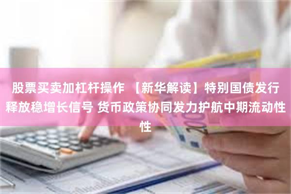 股票买卖加杠杆操作 【新华解读】特别国债发行释放稳增长信号 货币政策协同发力护航中期流动性