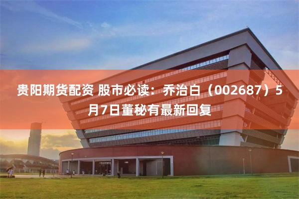 贵阳期货配资 股市必读：乔治白（002687）5月7日董秘有最新回复