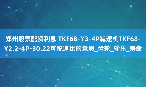 郑州股票配资利息 TKF68-Y3-4P减速机TKF68-Y2.2-4P-30.22可配速比的意思_齿轮_输出_寿命