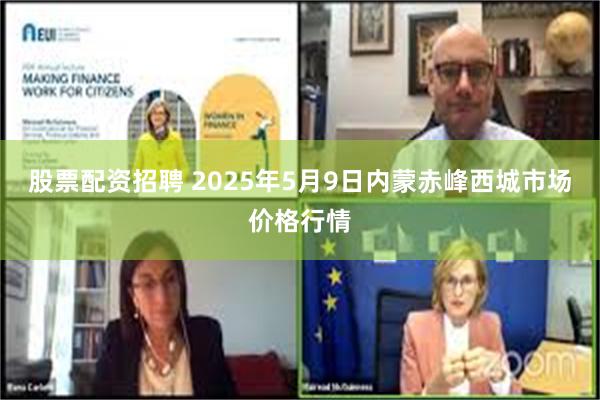 股票配资招聘 2025年5月9日内蒙赤峰西城市场价格行情