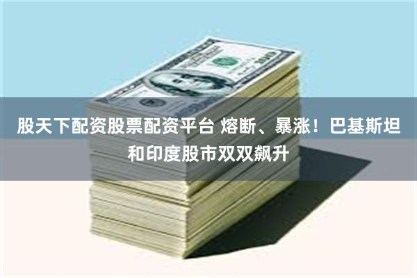 股天下配资股票配资平台 熔断、暴涨！巴基斯坦和印度股市双双飙升
