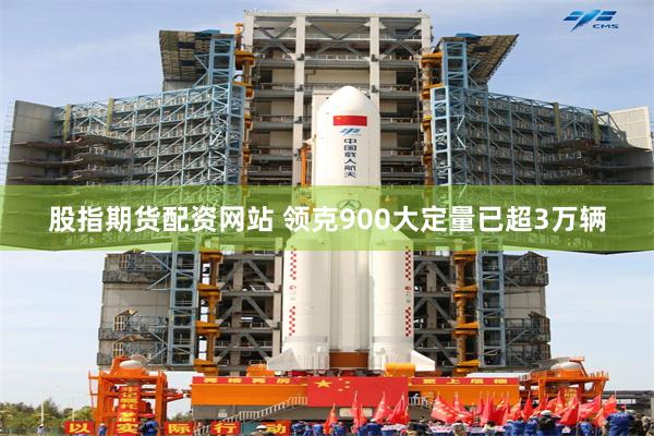 股指期货配资网站 领克900大定量已超3万辆