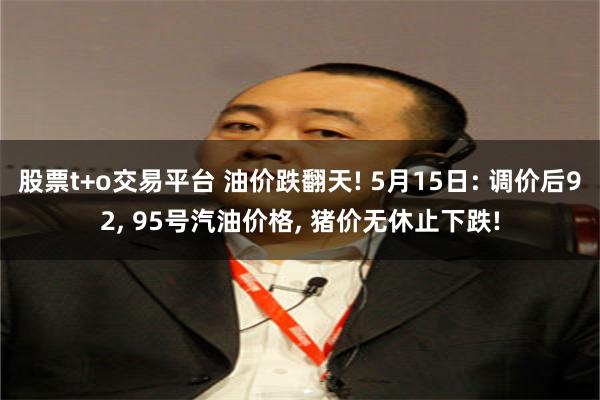 股票t+o交易平台 油价跌翻天! 5月15日: 调价后92, 95号汽油价格, 猪价无休止下跌!