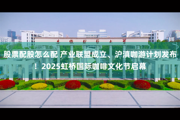 股票配股怎么配 产业联盟成立、沪滇咖游计划发布！2025虹桥国际咖啡文化节启幕