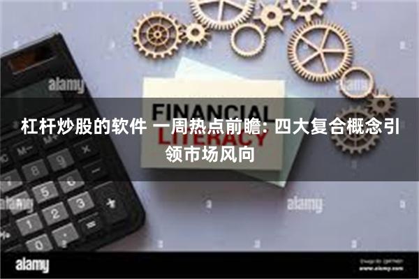 杠杆炒股的软件 一周热点前瞻: 四大复合概念引领市场风向