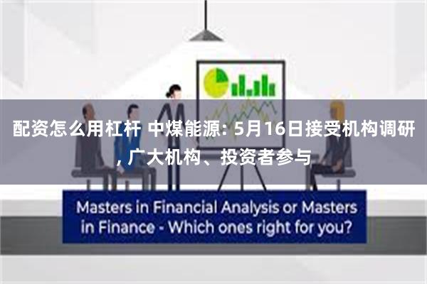 配资怎么用杠杆 中煤能源: 5月16日接受机构调研, 广大机构、投资者参与