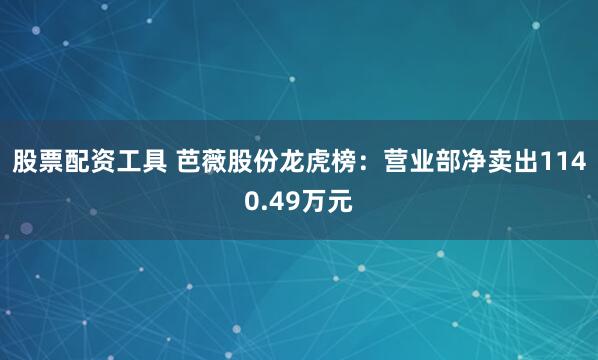 股票配资工具 芭薇股份龙虎榜：营业部净卖出1140.49万元
