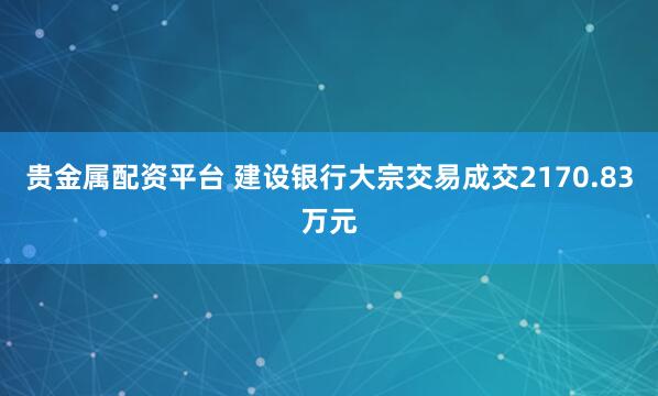 贵金属配资平台 建设银行大宗交易成交2170.83万元