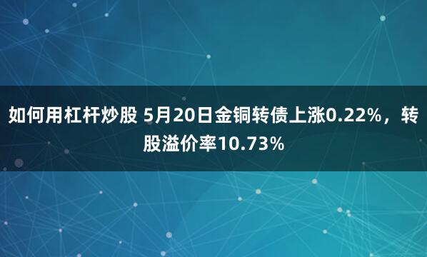如何用杠杆炒股 5月20日金铜转债上涨0.22%，转股溢价率10.73%