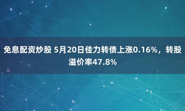 免息配资炒股 5月20日佳力转债上涨0.16%，转股溢价率47.8%