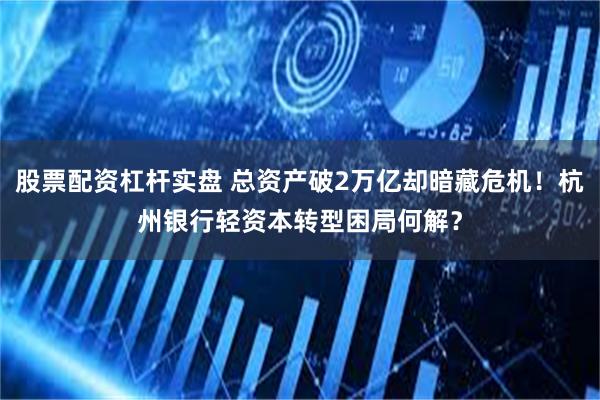 股票配资杠杆实盘 总资产破2万亿却暗藏危机！杭州银行轻资本转型困局何解？