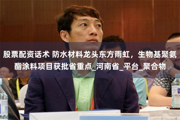股票配资话术 防水材料龙头东方雨虹，生物基聚氨酯涂料项目获批省重点_河南省_平台_聚合物
