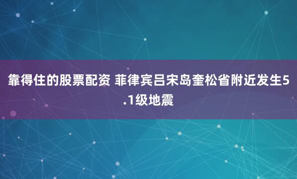 靠得住的股票配资 菲律宾吕宋岛奎松省附近发生5.1级地震