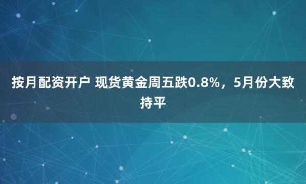 按月配资开户 现货黄金周五跌0.8%，5月份大致持平