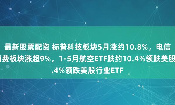 最新股票配资 标普科技板块5月涨约10.8%，电信、可选消费板块涨超9%，1-5月航空ETF跌约10.4%领跌美股行业ETF