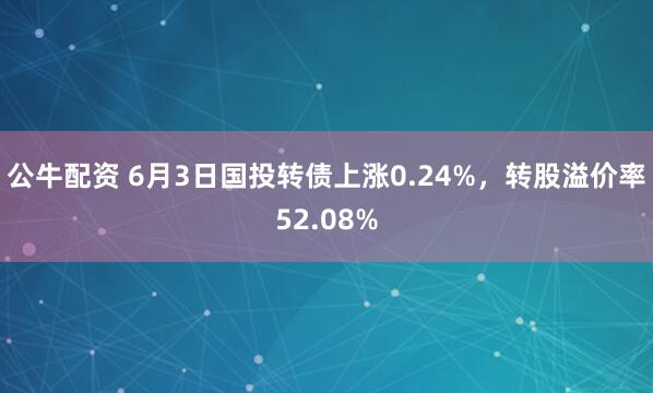 公牛配资 6月3日国投转债上涨0.24%，转股溢价率52.08%