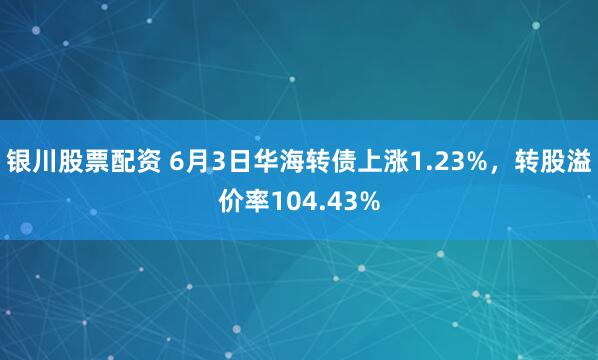 银川股票配资 6月3日华海转债上涨1.23%，转股溢价率104.43%
