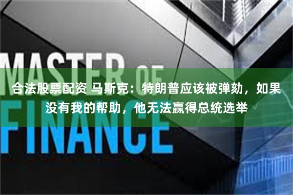 合法股票配资 马斯克：特朗普应该被弹劾，如果没有我的帮助，他无法赢得总统选举