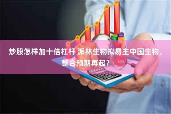 炒股怎样加十倍杠杆 派林生物拟易主中国生物，整合预期再起？