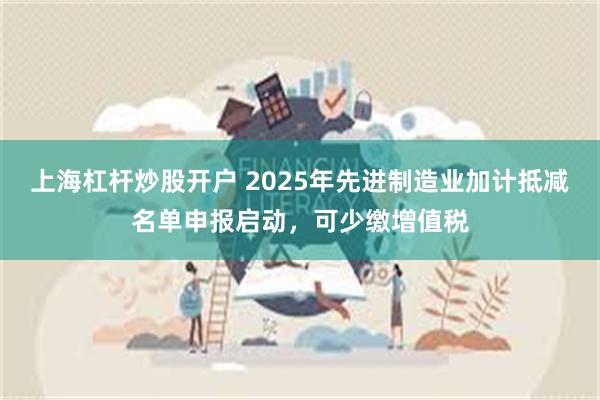 上海杠杆炒股开户 2025年先进制造业加计抵减名单申报启动，可少缴增值税
