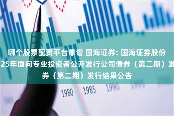 哪个股票配资平台靠谱 国海证券: 国海证券股份有限公司2025年面向专业投资者公开发行公司债券（第二期）发行结果公告