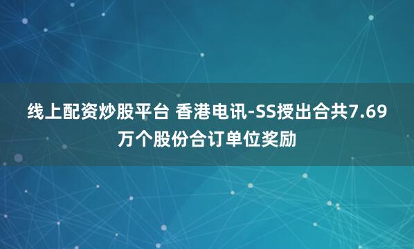 线上配资炒股平台 香港电讯-SS授出合共7.69万个股份合订单位奖励