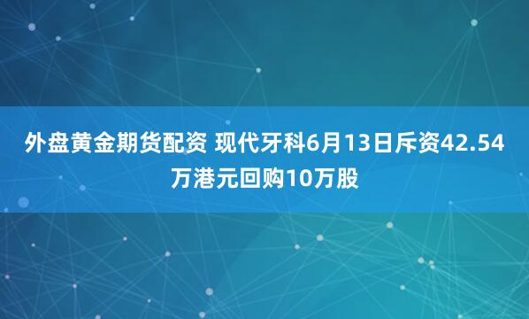 外盘黄金期货配资 现代牙科6月13日斥资42.54万港元回购10万股