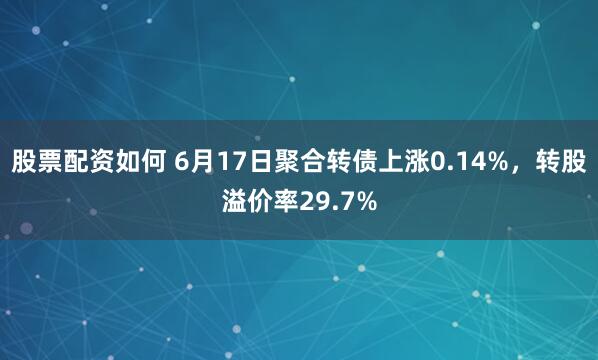 股票配资如何 6月17日聚合转债上涨0.14%，转股溢价率29.7%
