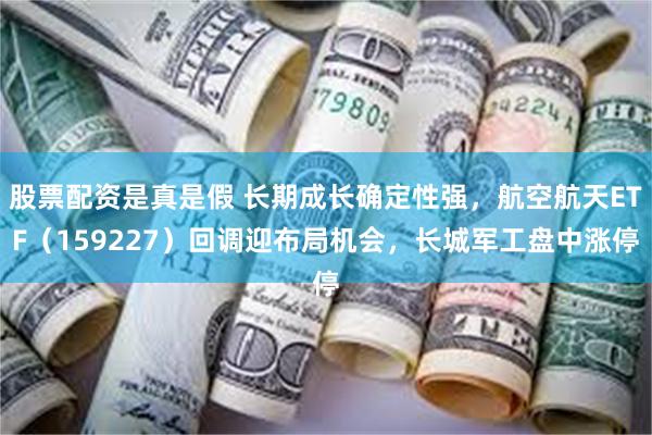 股票配资是真是假 长期成长确定性强，航空航天ETF（159227）回调迎布局机会，长城军工盘中涨停