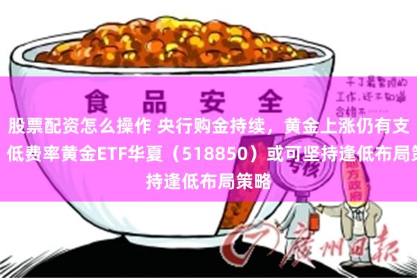 股票配资怎么操作 央行购金持续，黄金上涨仍有支撑，低费率黄金ETF华夏（518850）或可坚持逢低布局策略