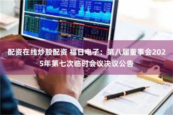 配资在线炒股配资 福日电子：第八届董事会2025年第七次临时会议决议公告