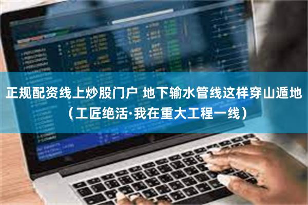 正规配资线上炒股门户 地下输水管线这样穿山遁地（工匠绝活·我在重大工程一线）