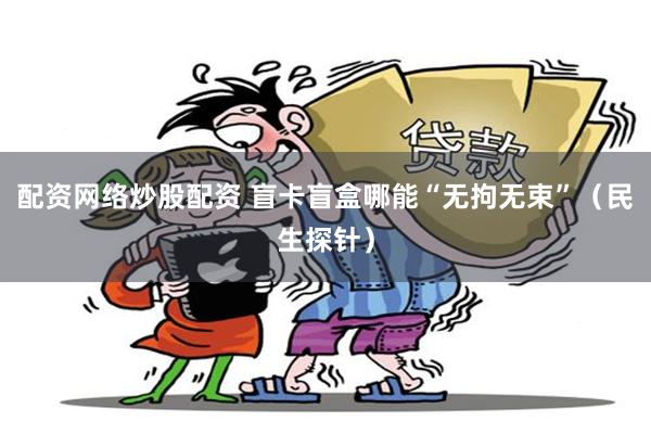 配资网络炒股配资 盲卡盲盒哪能“无拘无束”（民生探针）