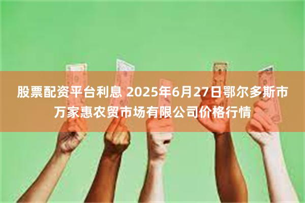 股票配资平台利息 2025年6月27日鄂尔多斯市万家惠农贸市场有限公司价格行情