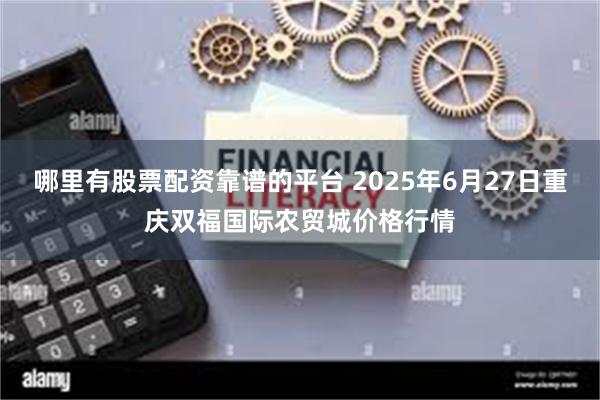 哪里有股票配资靠谱的平台 2025年6月27日重庆双福国际农贸城价格行情
